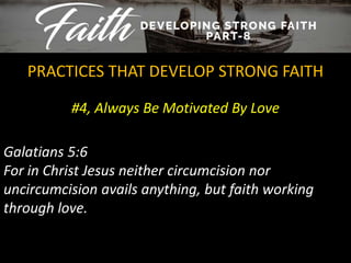 #4, Always Be Motivated By Love
PRACTICES THAT DEVELOP STRONG FAITH
Galatians 5:6
For in Christ Jesus neither circumcision nor
uncircumcision avails anything, but faith working
through love.
 