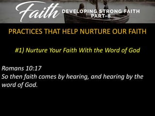 #1) Nurture Your Faith With the Word of God
PRACTICES THAT HELP NURTURE OUR FAITH
Romans 10:17
So then faith comes by hearing, and hearing by the
word of God.
 