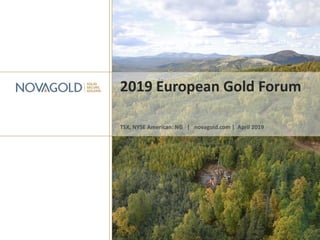 2019 European Gold Forum
TSX, NYSE American: NG | novagold.com | April 2019
 