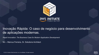 © 2019, Amazon Web Services, Inc. or its affiliates. All rights reserved.
Inovação Rápida: O caso de negócio para desenvolvimento
de aplicações modernas.
Rapid Innovation: The Business Case for Modern Application Development
Mv – Marcus Ferreira, Sr. Solutions Architect
 