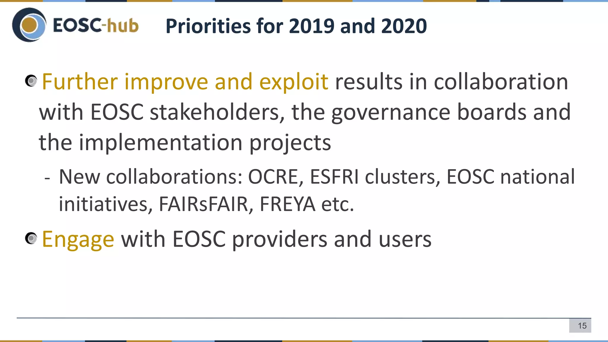 Further improve and exploit results in collaboration
with EOSC stakeholders, the governance boards and
the implementation projects
- New collaborations: OCRE, ESFRI clusters, EOSC national
initiatives, FAIRsFAIR, FREYA etc.
Engage with EOSC providers and users
Priorities for 2019 and 2020
15
 