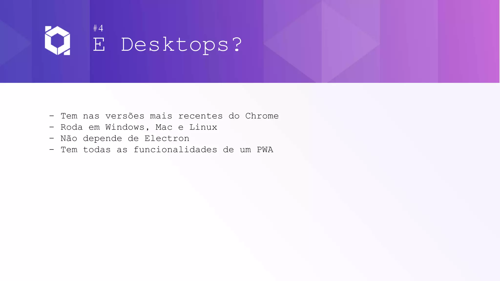 #4
E Desktops?
- Tem nas versões mais recentes do Chrome
- Roda em Windows, Mac e Linux
- Não depende de Electron
- Tem todas as funcionalidades de um PWA
 