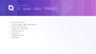 Revisando...
O que são PWAs?
- Um movimento
- Criar Apps Web melhores
- Feeling nativo
- Suporte Offline
- Instaláveis
- Seguras
- Responsivas
- Rápidas
 