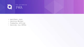 Sua primeira
PWA
- manifest.json
- Service Worker
- Trabalha offline
- Servido via HTTPs
 