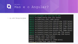 Beleza...
Mas e o Angular?
- ng add @angular/pwa
 