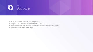 #6
Apple
- É a grande pedra no sapato
- Suporta “superficialmente” PWA
- Não demonstra muito interesse em melhorar isto
- Podemos viver sem ela
 
