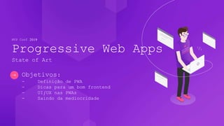 Objetivos:
- Definição de PWA
- Dicas para um bom frontend
- UI/UX nas PWAs
- Saindo da mediocridade
MVP Conf 2019
Progressive Web Apps
State of Art
 