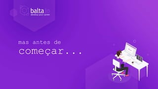 mas antes de
começar...
 