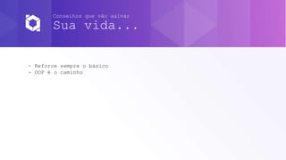 Conselhos que vão salvar
Sua vida...
- Reforce sempre o básico
- OOP é o caminho
 