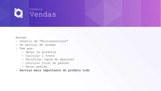 Cenário
Vendas
Resumo
- Cenário de “Microsserviços”
- Um serviço de vendas
- Tem que:
- Obter os produtos
- Calcular o frete
- Verificar cupom de desconto
- Calcular total do pedido
- Gerar pedido
- Serviço mais importante do produto todo
 