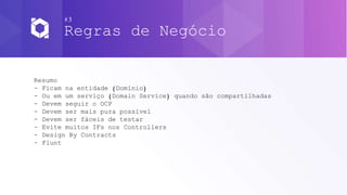 #3
Regras de Negócio
Resumo
- Ficam na entidade (Domínio)
- Ou em um serviço (Domain Service) quando são compartilhadas
- Devem seguir o OCP
- Devem ser mais pura possível
- Devem ser fáceis de testar
- Evite muitos IFs nos Controllers
- Design By Contracts
- Flunt
 