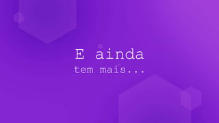 E ainda
tem mais...
 