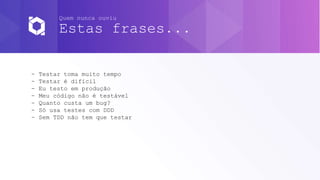 Quem nunca ouviu
Estas frases...
- Testar toma muito tempo
- Testar é difícil
- Eu testo em produção
- Meu código não é testável
- Quanto custa um bug?
- Só usa testes com DDD
- Sem TDD não tem que testar
 