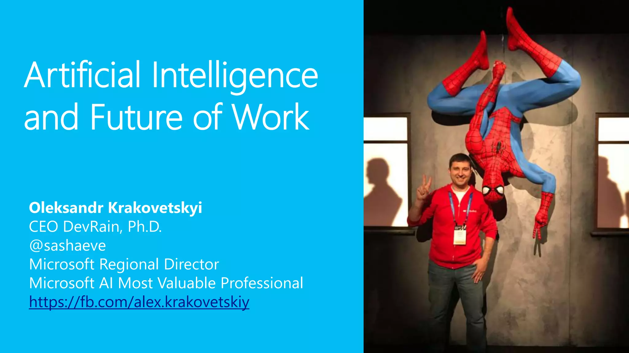 Artificial Intelligence
and Future of Work
Oleksandr Krakovetskyi
CEO DevRain, Ph.D.
@sashaeve
Microsoft Regional Director
Microsoft AI Most Valuable Professional
https://fb.com/alex.krakovetskiy
 
