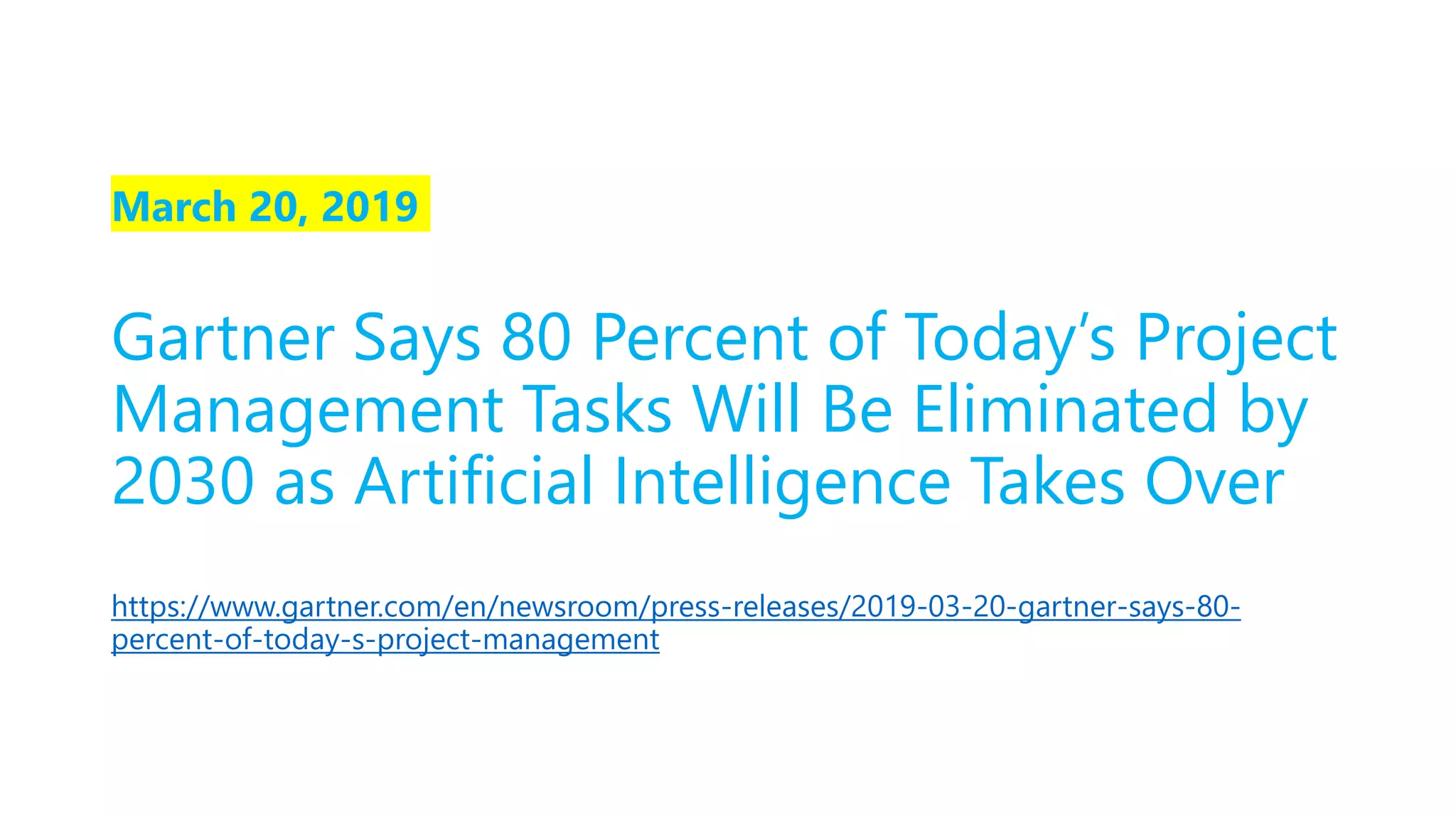 March 20, 2019
Gartner Says 80 Percent of Today’s Project
Management Tasks Will Be Eliminated by
2030 as Artificial Intelligence Takes Over
https://www.gartner.com/en/newsroom/press-releases/2019-03-20-gartner-says-80-
percent-of-today-s-project-management
 
