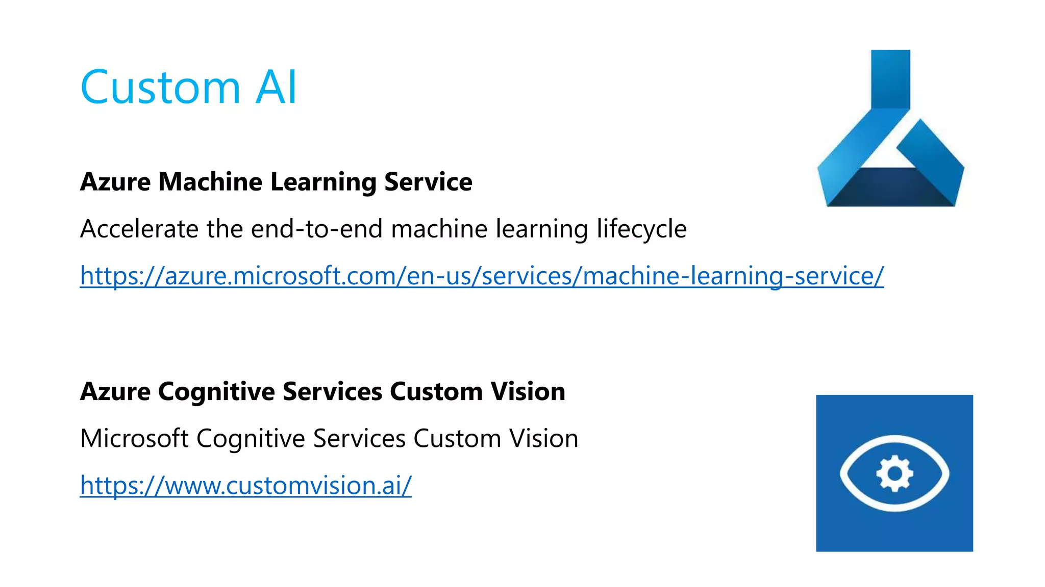Custom AI
Azure Machine Learning Service
Accelerate the end-to-end machine learning lifecycle
https://azure.microsoft.com/en-us/services/machine-learning-service/
Azure Cognitive Services Custom Vision
Microsoft Cognitive Services Custom Vision
https://www.customvision.ai/
 
