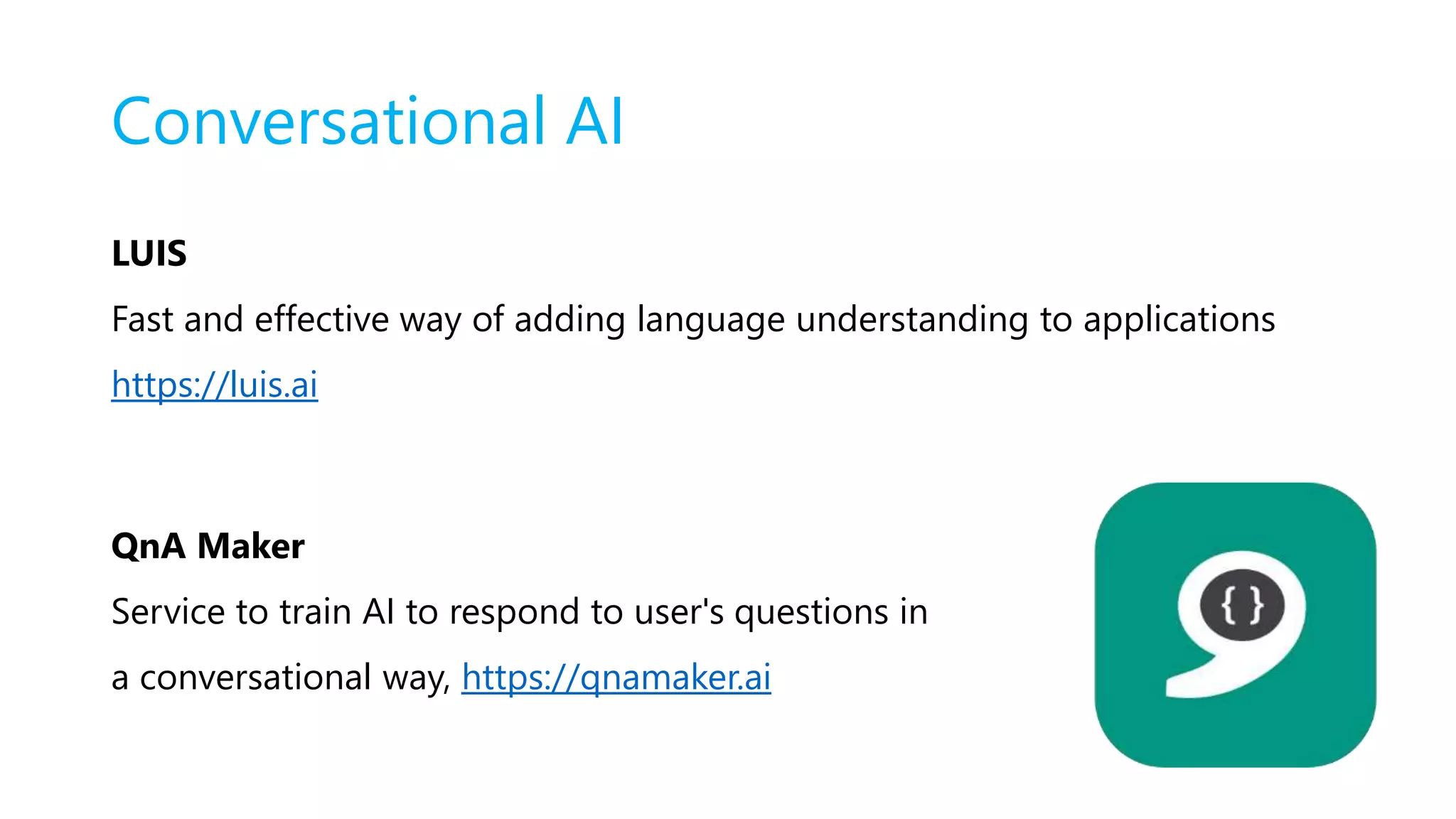 Conversational AI
LUIS
Fast and effective way of adding language understanding to applications
https://luis.ai
QnA Maker
Service to train AI to respond to user's questions in
a conversational way, https://qnamaker.ai
 