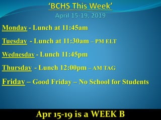 Monday - Lunch at 11:45am
Tuesday - Lunch at 11:30am – PM ELT
Wednesday - Lunch 11:45pm
Thursday - Lunch 12:00pm – AM TAG
Friday – Good Friday – No School for Students
Apr 15-19 is a WEEK B
 