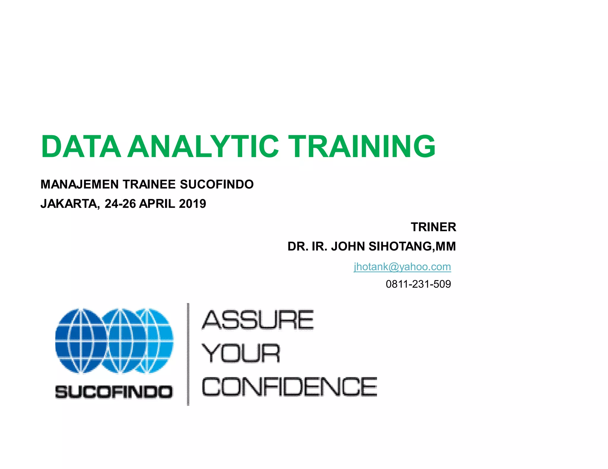 DATA ANALYTIC TRAINING
TRINER
DR. IR. JOHN SIHOTANG,MM
MANAJEMEN TRAINEE SUCOFINDO
JAKARTA, 24-26 APRIL 2019
jhotank@yahoo.com
0811-231-509
 
