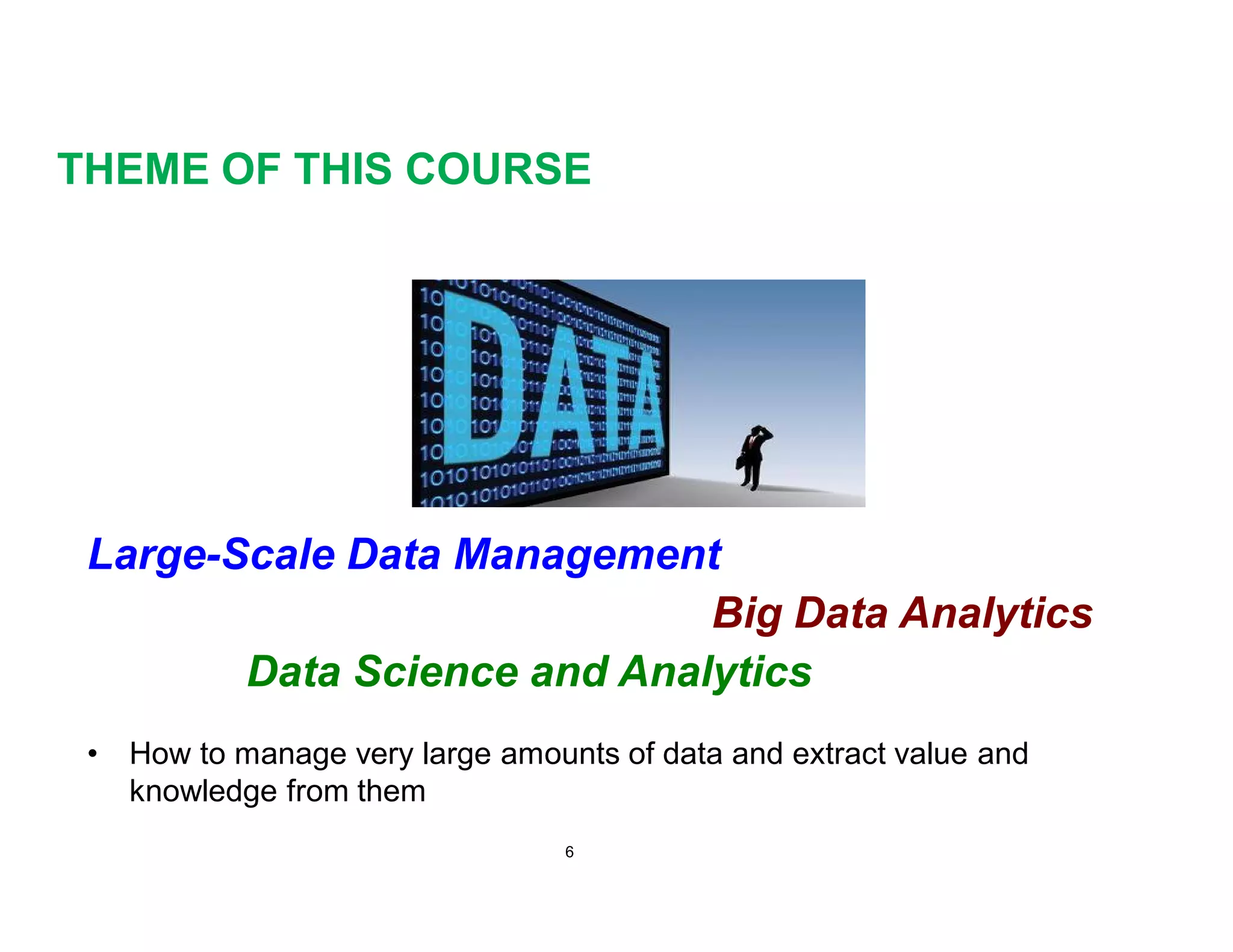 THEME OF THIS COURSE
Large-Scale Data Management
Big Data Analytics
Data Science and Analytics
• How to manage very large amounts of data and extract value and
knowledge from them
6
 