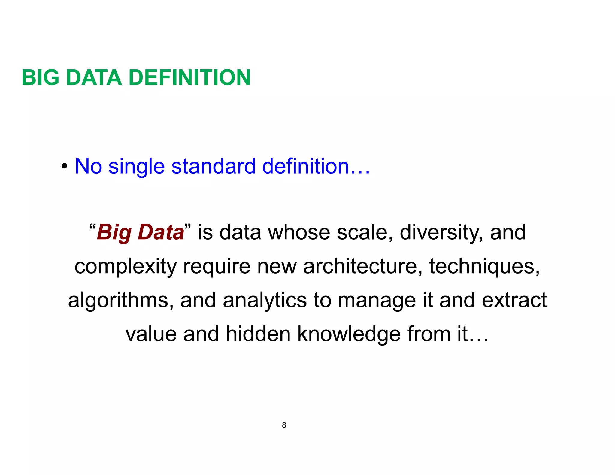 BIG DATA DEFINITION
• No single standard definition…
“Big Data” is data whose scale, diversity, and
complexity require new architecture, techniques,
algorithms, and analytics to manage it and extract
value and hidden knowledge from it…
8
 