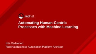 Automating Human-Centric
Processes with Machine Learning
Kris Verlaenen
Red Hat Business Automation Platform Architect
 