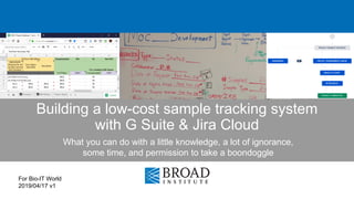 Building a low-cost sample tracking system
with G Suite & Jira Cloud
What you can do with a little knowledge, a lot of ignorance,
some time, and permission to take a boondoggle
For Bio-IT World
2019/04/17 v1
 