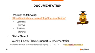 48
DOCUMENTATION
• Restructure following
https://www.divio.com/en/blog/documentation/
• Concepts
• How Tos
• Tutorials
• Reference
• Global Search
• Weekly Health Check: Support → Documentation
 
