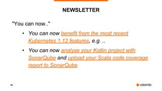 50
NEWSLETTER
"You can now.."
• You can now benefit from the most recent
Kubernetes 1.12 features, e.g. ..
• You can now analyse your Kotlin project with
SonarQube and upload your Scala code coverage
report to SonarQube
 