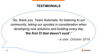 52
TESTIMONIALS
“So, thank you, Team Automata, for listening to our
community, taking our upvotes in consideration when
developing new solutions and building every day
'the first CI that doesn't suck'.”
- a user, October 2018
 