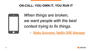 6
ON-CALL: YOU OWN IT, YOU RUN IT
When things are broken,
we want people with the best
context trying to fix things.
- Blake Scrivener, Netflix SRE Manager
 