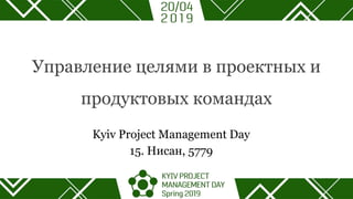 Управление целями в проектных и
продуктовых командах
Kyiv Project Management Day
15. Нисан, 5779
 