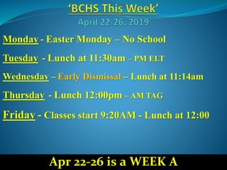 Monday - Easter Monday – No School
Tuesday - Lunch at 11:30am – PM ELT
Wednesday – Early Dismissal – Lunch at 11:14am
Thursday - Lunch 12:00pm – AM TAG
Friday - Classes start 9:20AM - Lunch at 12:00
Apr 22-26 is a WEEK A
 