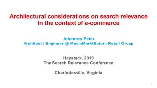 1
Architectural considerations on search relevance
in the context of e-commerce
Johannes Peter
Architect / Engineer @ MediaMarktSaturn Retail Group
Haystack, 2019
The Search Relevance Conference
Charlottesville, Virginia
 