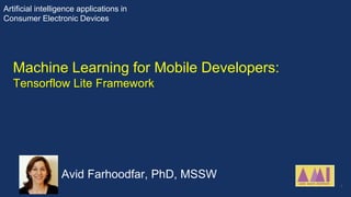 Machine Learning for Mobile Developers:
Tensorflow Lite Framework
Avid Farhoodfar, PhD, MSSW
Artificial intelligence applications in
Consumer Electronic Devices
1
 