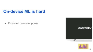 On-device ML is hard
● Produced computer power
12
 