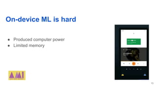 On-device ML is hard
● Produced computer power
● Limited memory
13
 