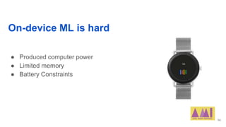 On-device ML is hard
● Produced computer power
● Limited memory
● Battery Constraints
14
 