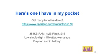 Here’s one I have in my pocket
Get ready for a live demo!
https://www.sparkfun.com/products/15170
384KB RAM, 1MB Flash, $1...