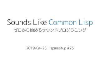 Sounds Like Common Lisp
ゼロから始めるサウンドプログラミングから始めるサウンドプログラミング始めるサウンドプログラミングめるサウンドプログラミングサウンドプロから始めるサウンドプログラミンググラミング
2019-04-25, lispmeetup #75
 