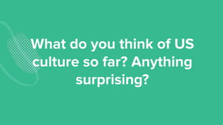 What do you think of US
culture so far? Anything
surprising?