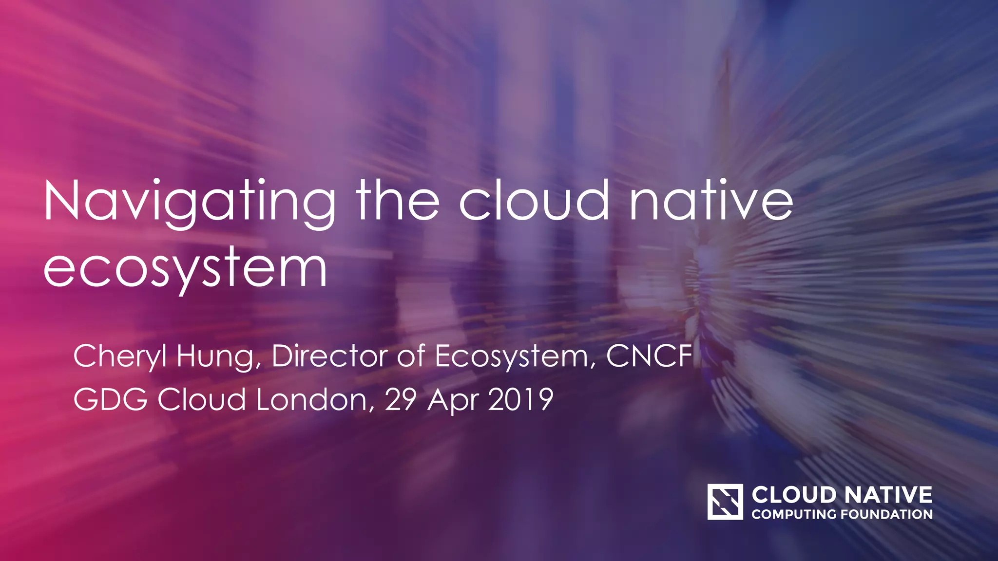 Navigating the cloud native
ecosystem
Cheryl Hung, Director of Ecosystem, CNCF
GDG Cloud London, 29 Apr 2019
 