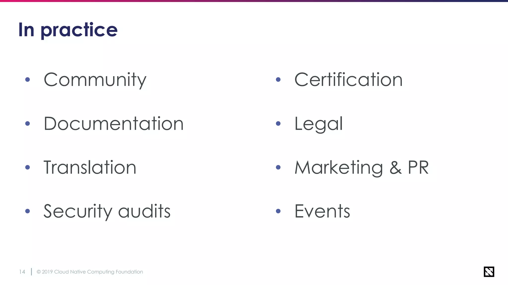 © 2019 Cloud Native Computing Foundation14
In practice
• Community
• Documentation
• Translation
• Security audits
• Certification
• Legal
• Marketing & PR
• Events
 