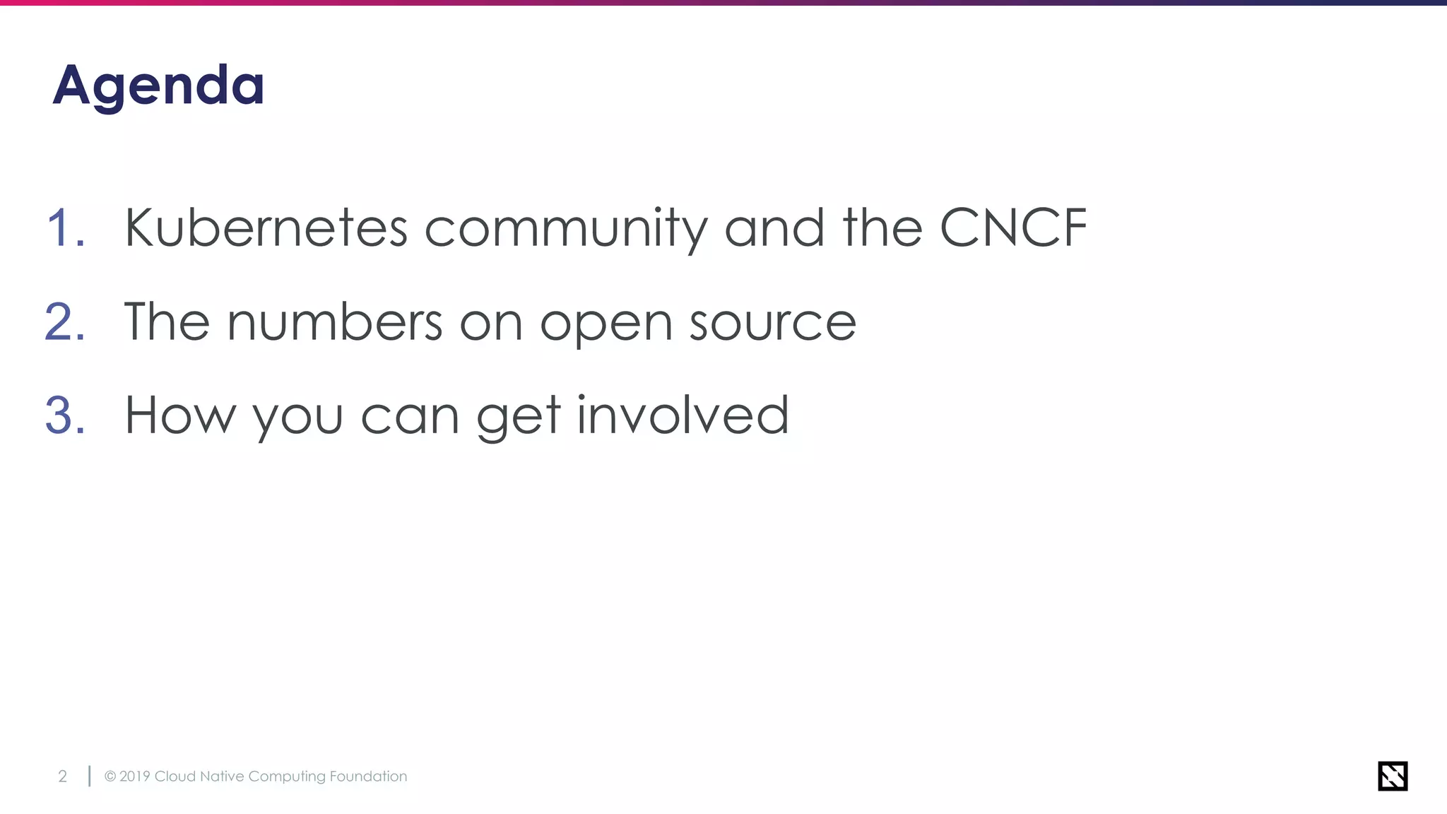 © 2019 Cloud Native Computing Foundation2
Agenda
1. Kubernetes community and the CNCF
2. The numbers on open source
3. How you can get involved
 