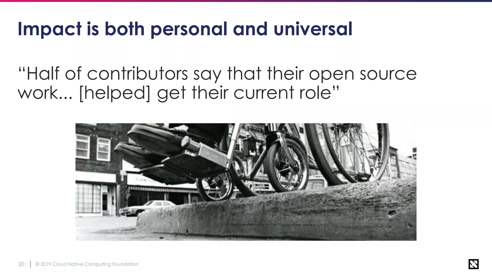 © 2019 Cloud Native Computing Foundation20
Impact is both personal and universal
“Half of contributors say that their open source
work... [helped] get their current role”
 