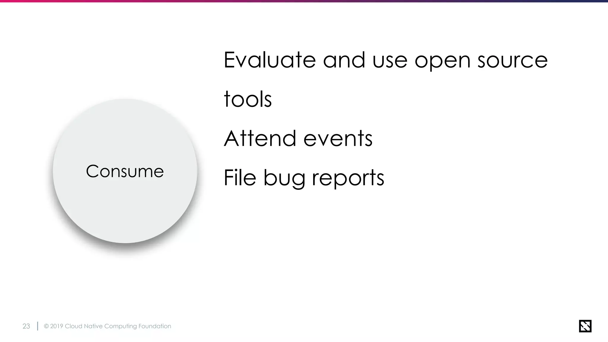 © 2019 Cloud Native Computing Foundation23
Evaluate and use open source
tools
Attend events
File bug reportsConsume
 
