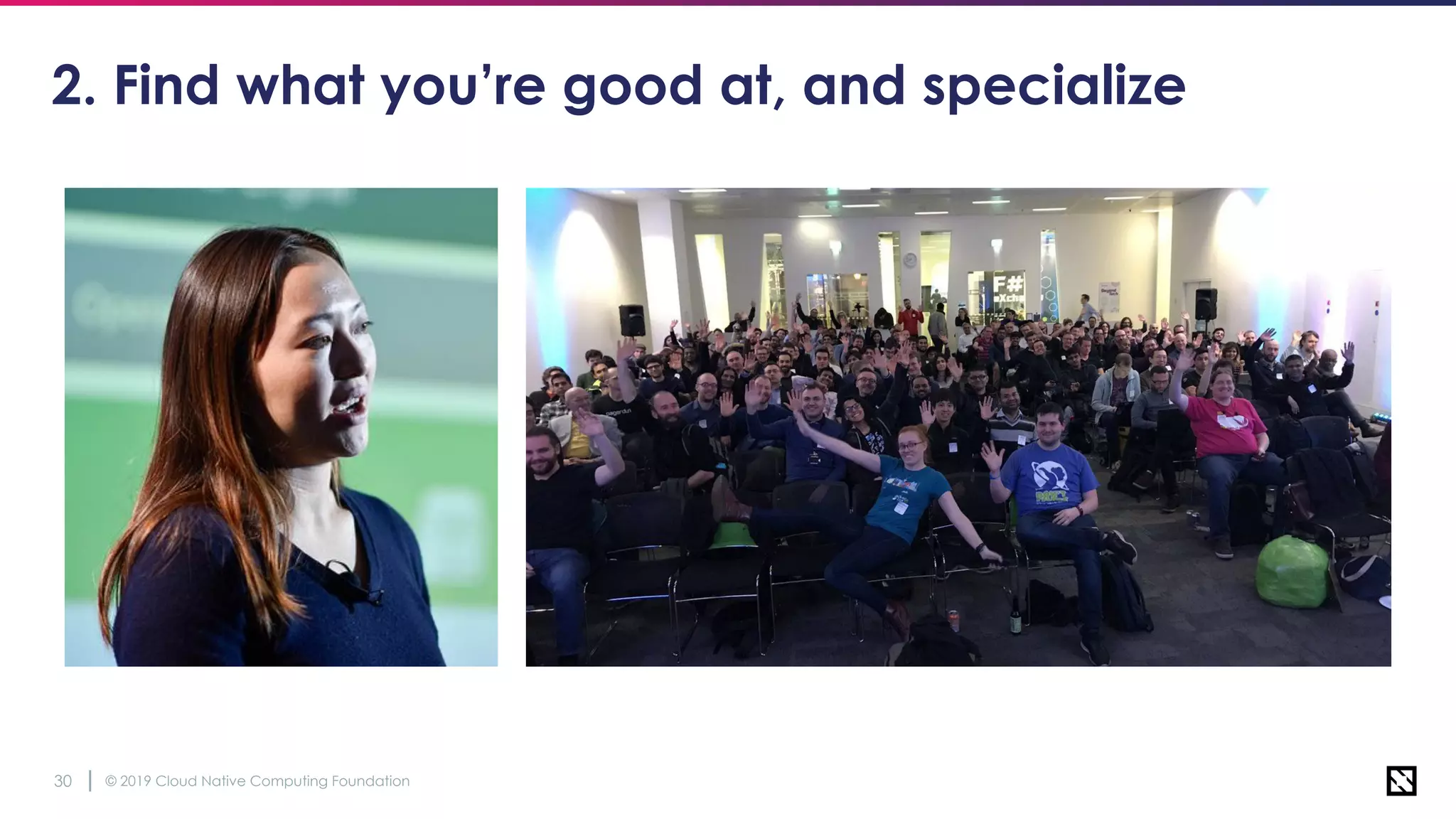 © 2019 Cloud Native Computing Foundation30
2. Find what you’re good at, and specialize
 