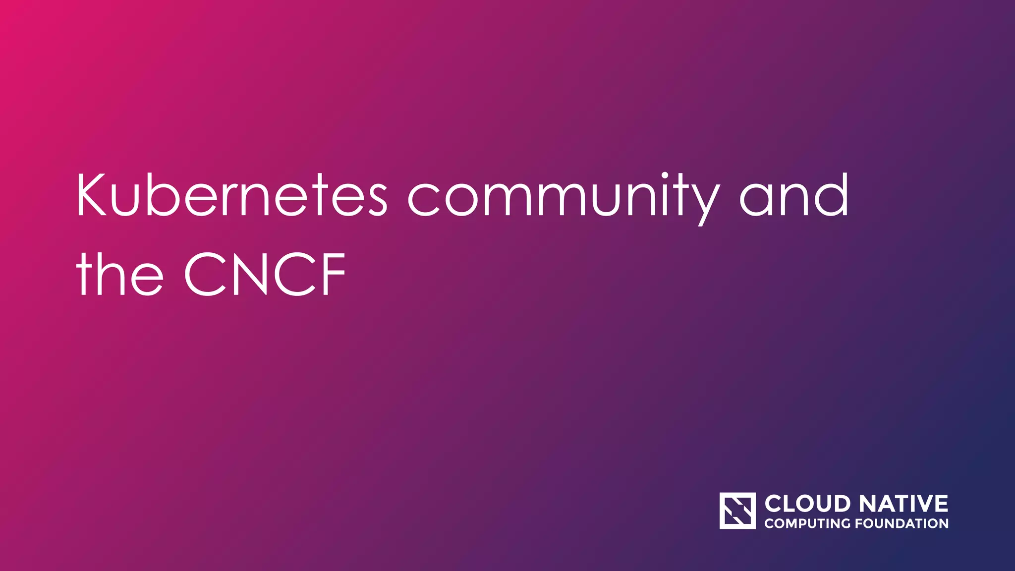 Kubernetes community and
the CNCF
 