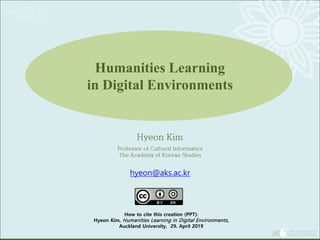Humanities Learning
in Digital Environments
How to cite this creation (PPT):
Hyeon Kim, Humanities Learning in Digital Environments,
Auckland University, 29. April 2019
Hyeon Kim
Professor of Cultural Informatics
The Academy of Korean Studies
hyeon@aks.ac.kr
 