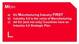 MIDIH
a) EU Manufacturing Industry FIRST
b) Industry 4.0 is the voice of Manufacturing
c) All EU (and not only) Countries have an
Industry 4.0 Strategic Plan
 